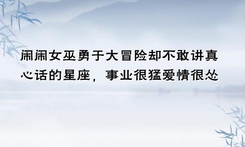 闹闹女巫勇于大冒险却不敢讲真心话的星座，事业很猛爱情很怂