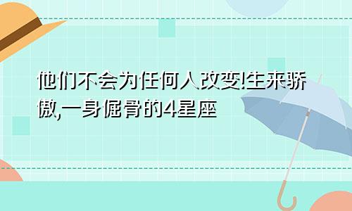 他们不会为任何人改变!生来骄傲,一身倔骨的4星座