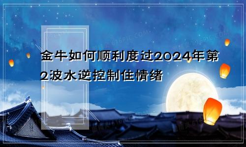 金牛如何顺利度过2024年第2波水逆控制住情绪