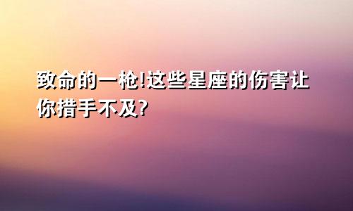 致命的一枪!这些星座的伤害让你措手不及?