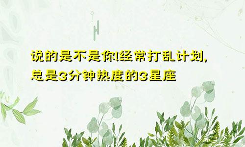 说的是不是你!经常打乱计划,总是3分钟热度的3星座