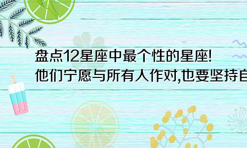 盘点12星座中最个性的星座!他们宁愿与所有人作对,也要坚持自己