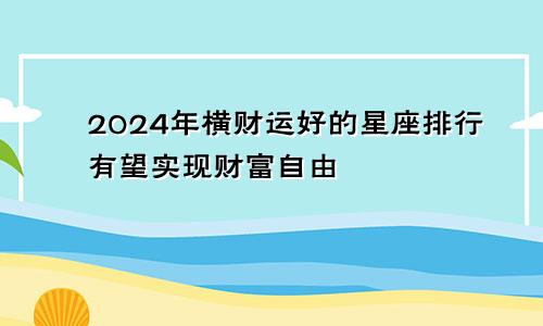 2024年横财运好的星座排行有望实现财富自由