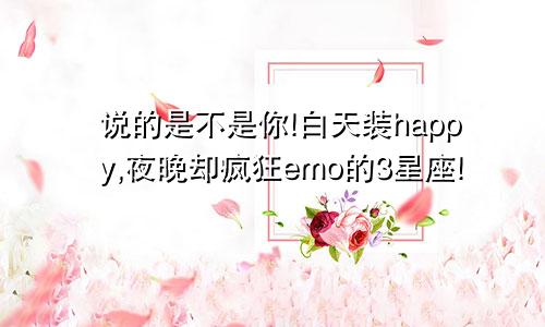 说的是不是你!白天装happy,夜晚却疯狂emo的3星座!