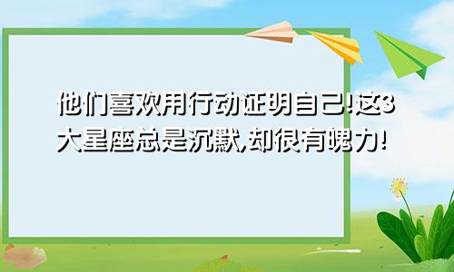 他们喜欢用行动证明自己!这3大星座总是沉默,却很有魄力!