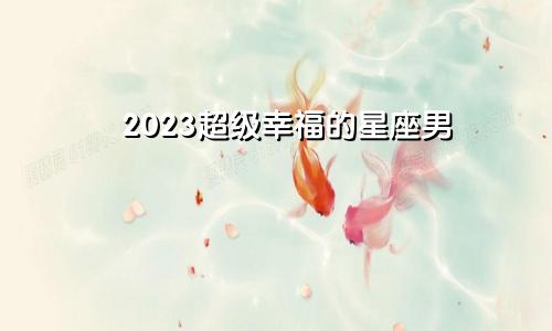 2023超级幸福的星座男 走进婚姻的殿堂