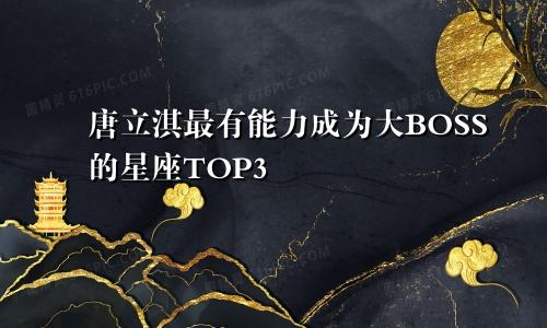 唐立淇最有能力成为大BOSS的星座TOP3