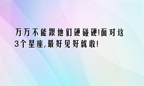 万万不能跟他们硬碰硬!面对这3个星座,最好见好就收!