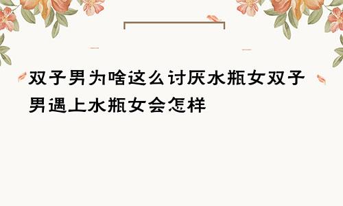 双子男为啥这么讨厌水瓶女双子男遇上水瓶女会怎样