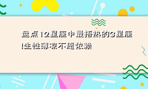 盘点12星座中最捂热的3星座!生性薄凉不愿依赖