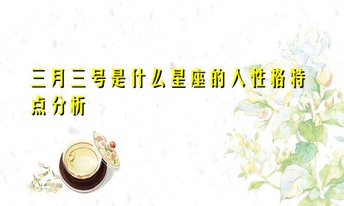 三月三号是什么星座的人性格特点分析