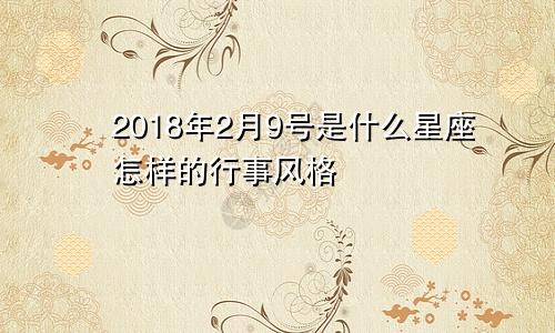 2018年2月9号是什么星座怎样的行事风格