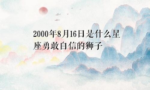 2000年8月16日是什么星座勇敢自信的狮子