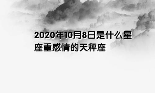 2020年10月8日是什么星座重感情的天秤座　　