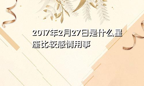 2017年2月27日是什么星座比较感情用事