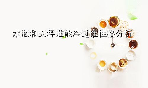 水瓶和天秤谁能冷过谁性格分析