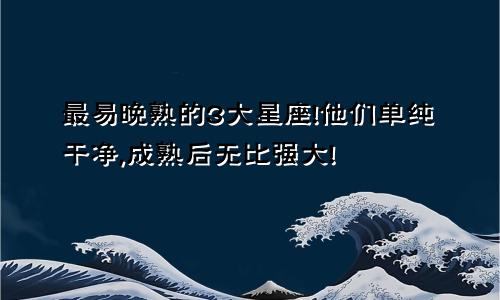 最易晚熟的3大星座!他们单纯干净,成熟后无比强大!