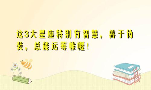 这3大星座特别有智慧，善于伪装，总能运筹帷幄！