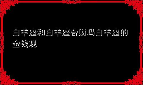 白羊座和白羊座合财吗白羊座的金钱观