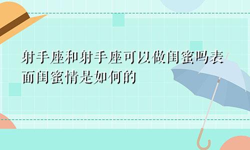 射手座和射手座可以做闺蜜吗表面闺蜜情是如何的