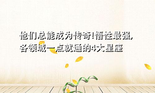 他们总能成为传奇!悟性最强,各领域一点就通的4大星座