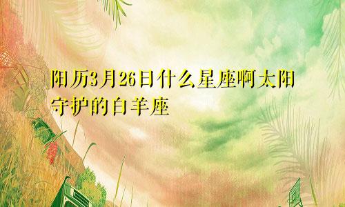 阳历3月26日什么星座啊太阳守护的白羊座