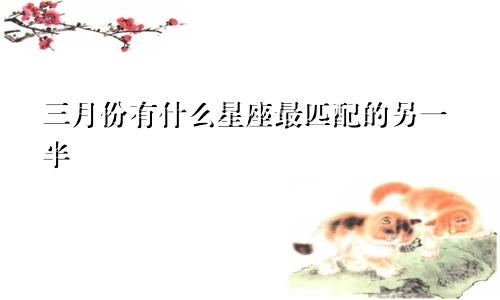 三月份有什么星座最匹配的另一半