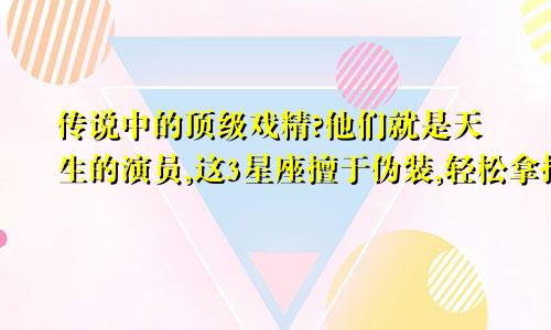 传说中的顶级戏精?他们就是天生的演员,这3星座擅于伪装,轻松拿捏他人