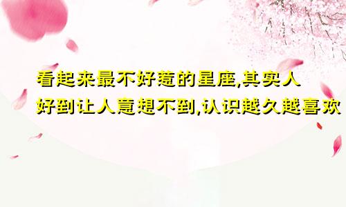 看起来最不好惹的星座,其实人好到让人意想不到,认识越久越喜欢