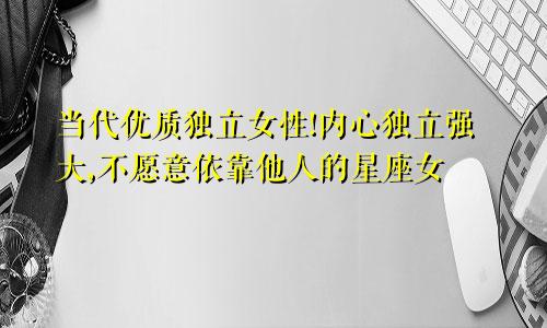 当代优质独立女性!内心独立强大,不愿意依靠他人的星座女