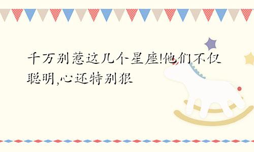 千万别惹这几个星座!他们不仅聪明,心还特别狠