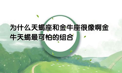 为什么天蝎座和金牛座很像啊金牛天蝎最可怕的组合