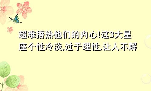 超难捂热他们的内心!这3大星座个性冷淡,过于理性,让人不解