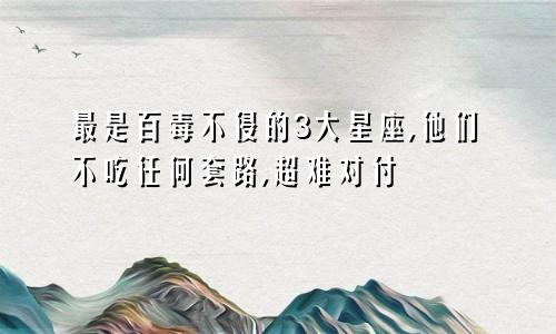 最是百毒不侵的3大星座,他们不吃任何套路,超难对付