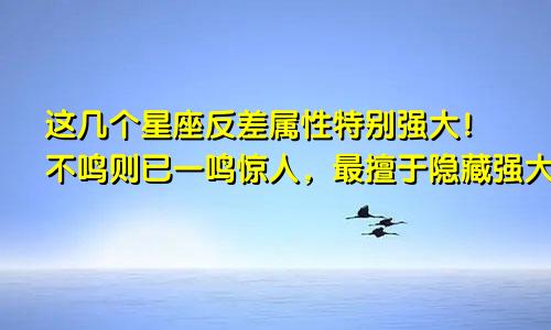 这几个星座反差属性特别强大！不鸣则已一鸣惊人，最擅于隐藏强大实力