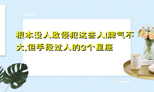 根本没人敢侵犯这些人!脾气不大,但手段过人的3个星座