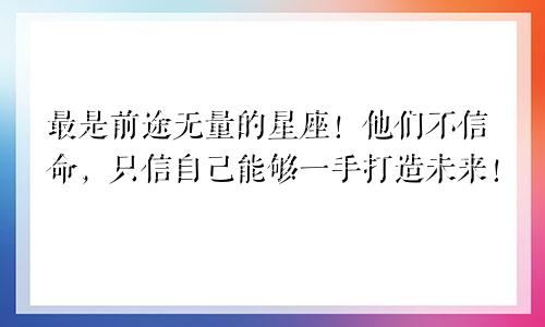 最是前途无量的星座！他们不信命，只信自己能够一手打造未来！