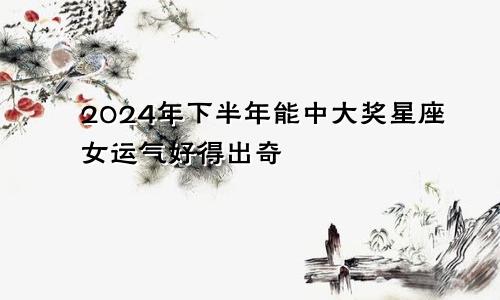 2024年下半年能中大奖星座女运气好得出奇