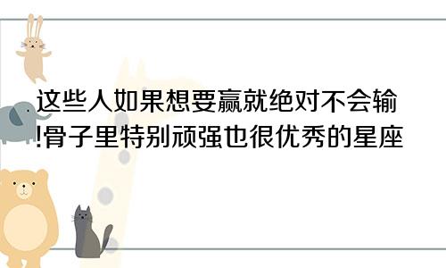 这些人如果想要赢就绝对不会输!骨子里特别顽强也很优秀的星座