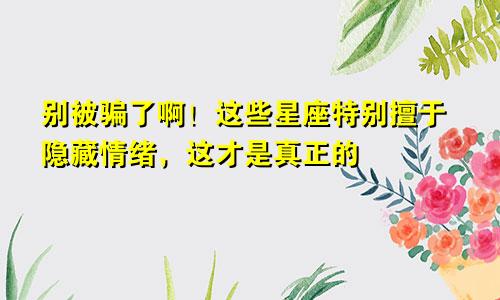 别被骗了啊！这些星座特别擅于隐藏情绪，这才是真正的“大佬”