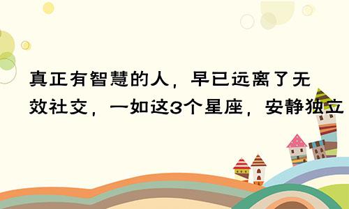 真正有智慧的人，早已远离了无效社交，一如这3个星座，安静独立