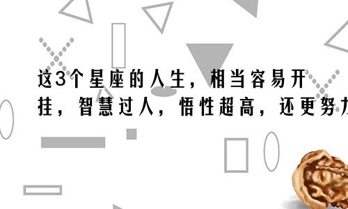 这3个星座的人生，相当容易开挂，智慧过人，悟性超高，还更努力