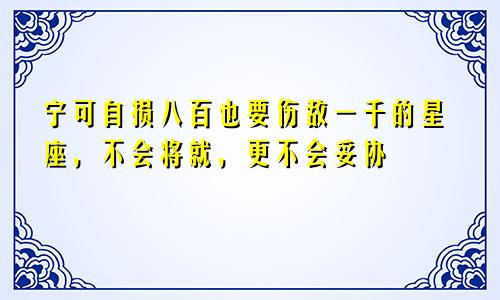 宁可自损八百也要伤敌一千的星座，不会将就，更不会妥协