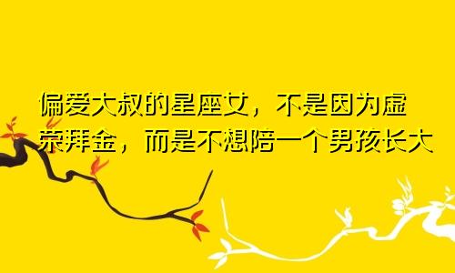 偏爱大叔的星座女，不是因为虚荣拜金，而是不想陪一个男孩长大