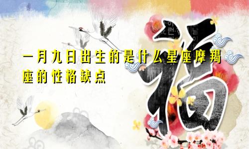 一月九日出生的是什么星座摩羯座的性格缺点