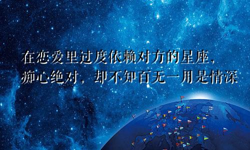 在恋爱里过度依赖对方的星座，痴心绝对，却不知百无一用是情深