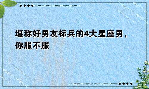 堪称好男友标兵的4大星座男，你服不服