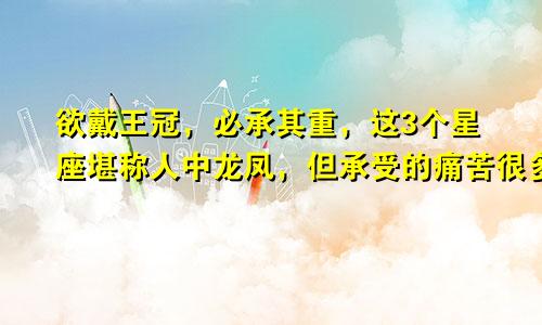 欲戴王冠，必承其重，这3个星座堪称人中龙凤，但承受的痛苦很多