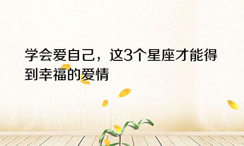 学会爱自己，这3个星座才能得到幸福的爱情