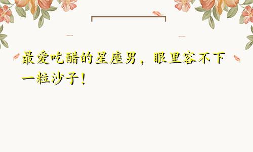 最爱吃醋的星座男，眼里容不下一粒沙子！